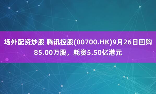 场外配资炒股 腾讯控股(00700.HK)9月26日回购85.00万股，耗资5.50亿港元