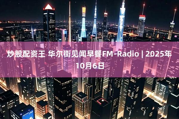 炒股配资王 华尔街见闻早餐FM-Radio | 2025年10月6日