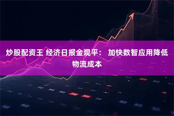 炒股配资王 经济日报金观平： 加快数智应用降低物流成本
