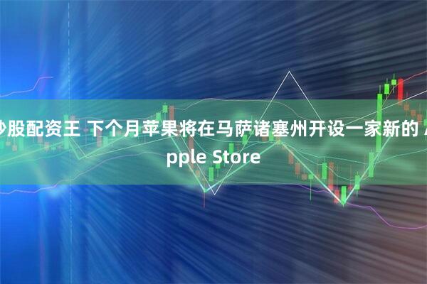 炒股配资王 下个月苹果将在马萨诸塞州开设一家新的 Apple Store